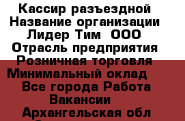 Кассир разъездной › Название организации ­ Лидер Тим, ООО › Отрасль предприятия ­ Розничная торговля › Минимальный оклад ­ 1 - Все города Работа » Вакансии   . Архангельская обл.,Северодвинск г.